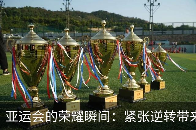 亚运会的荣耀瞬间：紧张逆转带来的胜利喜悦