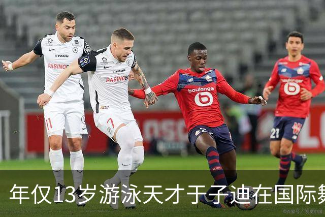 年仅13岁游泳天才于子迪在国际舞台上引发热议